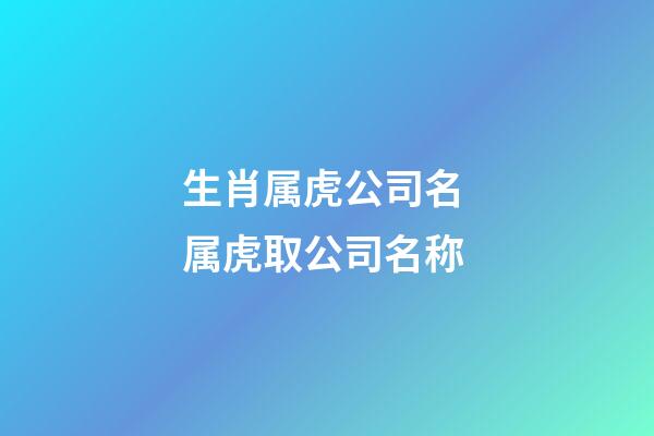 生肖属虎公司名 属虎取公司名称-第1张-公司起名-玄机派
